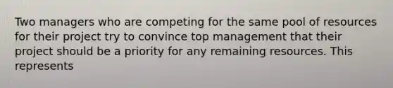 Two managers who are competing for the same pool of resources for their project try to convince top management that their project should be a priority for any remaining resources. This represents