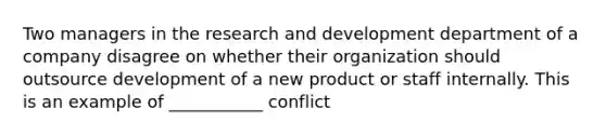 Two managers in the <a href='https://www.questionai.com/knowledge/kGXSYQ1h4A-research-and-development' class='anchor-knowledge'>research and development</a> department of a company disagree on whether their organization should outsource development of a new product or staff internally. This is an example of ___________ conflict