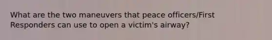 What are the two maneuvers that peace officers/First Responders can use to open a victim's airway?