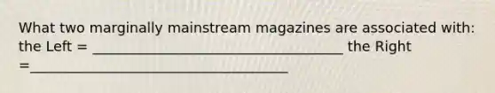 What two marginally mainstream magazines are associated with: the Left = ____________________________________ the Right =_____________________________________