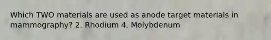 Which TWO materials are used as anode target materials in mammography? 2. Rhodium 4. Molybdenum