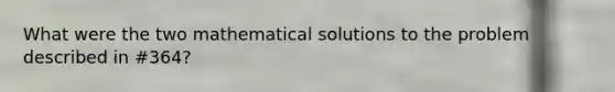 What were the two mathematical solutions to the problem described in #364?