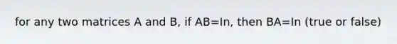 for any two matrices A and B, if AB=In, then BA=In (true or false)