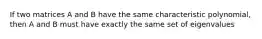 If two matrices A and B have the same characteristic polynomial, then A and B must have exactly the same set of eigenvalues