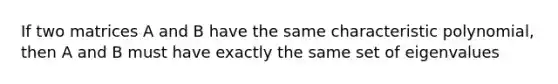 If two matrices A and B have the same characteristic polynomial, then A and B must have exactly the same set of eigenvalues