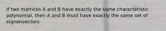 If two matrices A and B have exactly the same characteristic polynomial, then A and B must have exactly the same set of eignenvectors
