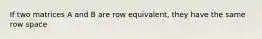 If two matrices A and B are row equivalent, they have the same row space