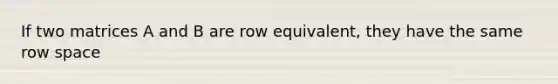 If two matrices A and B are row equivalent, they have the same row space