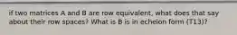 if two matrices A and B are row equivalent, what does that say about their row spaces? What is B is in echelon form (T13)?