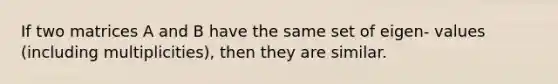 If two matrices A and B have the same set of eigen- values (including multiplicities), then they are similar.