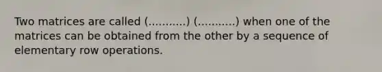 Two matrices are called (...........) (...........) when one of the matrices can be obtained from the other by a sequence of elementary row operations.