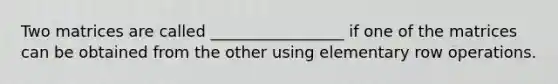 Two matrices are called _________________ if one of the matrices can be obtained from the other using elementary row operations.