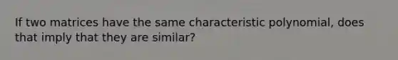 If two matrices have the same characteristic polynomial, does that imply that they are similar?