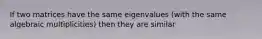 If two matrices have the same eigenvalues (with the same algebraic multiplicities) then they are similar