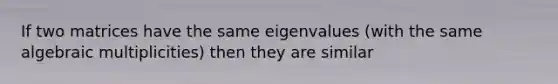 If two matrices have the same eigenvalues (with the same algebraic multiplicities) then they are similar