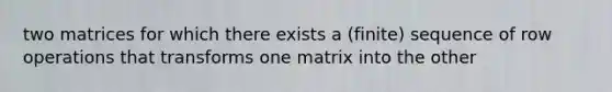 two matrices for which there exists a (finite) sequence of row operations that transforms one matrix into the other