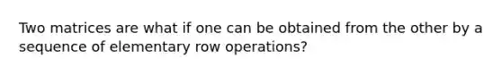 Two matrices are what if one can be obtained from the other by a sequence of elementary row operations?