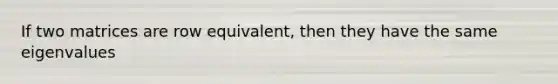 If two matrices are row equivalent, then they have the same eigenvalues