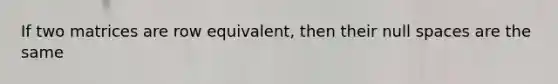 If two matrices are row equivalent, then their null spaces are the same