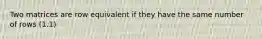 Two matrices are row equivalent if they have the same number of rows (1.1)