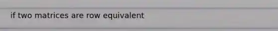 if two matrices are row equivalent