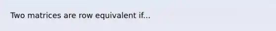 Two matrices are row equivalent if...