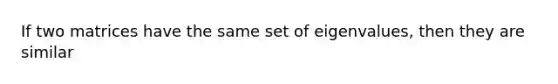 If two matrices have the same set of eigenvalues, then they are similar