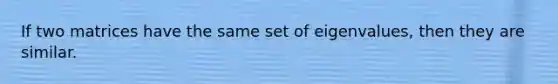 If two matrices have the same set of eigenvalues, then they are similar.