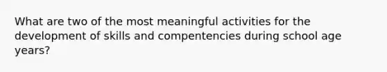 What are two of the most meaningful activities for the development of skills and compentencies during school age years?