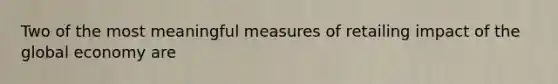 Two of the most meaningful measures of retailing impact of the global economy are