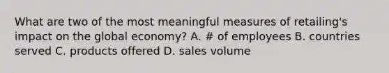 What are two of the most meaningful measures of retailing's impact on the global economy? A. # of employees B. countries served C. products offered D. sales volume