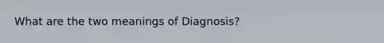 What are the two meanings of Diagnosis?