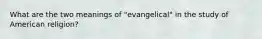 What are the two meanings of "evangelical" in the study of American religion?