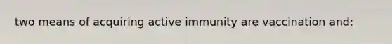 two means of acquiring active immunity are vaccination and: