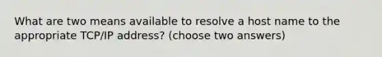 What are two means available to resolve a host name to the appropriate TCP/IP address? (choose two answers)