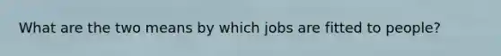 What are the two means by which jobs are fitted to people?