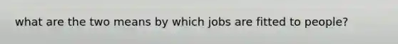 what are the two means by which jobs are fitted to people?