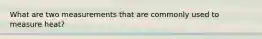 What are two measurements that are commonly used to measure heat?