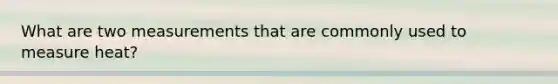 What are two measurements that are commonly used to measure heat?