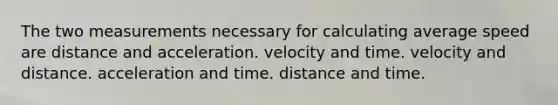 The two measurements necessary for calculating average speed are distance and acceleration. velocity and time. velocity and distance. acceleration and time. distance and time.