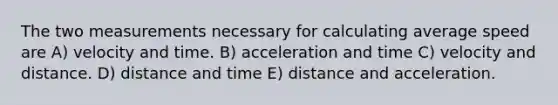 The two measurements necessary for calculating average speed are A) velocity and time. B) acceleration and time C) velocity and distance. D) distance and time E) distance and acceleration.