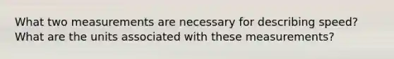 What two measurements are necessary for describing speed? What are the units associated with these measurements?