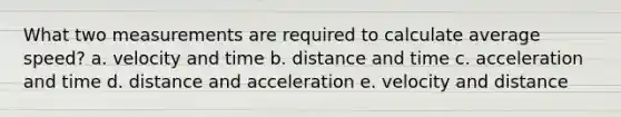 What two measurements are required to calculate average speed? a. velocity and time b. distance and time c. acceleration and time d. distance and acceleration e. velocity and distance