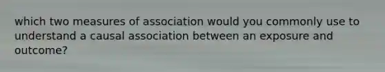 which two measures of association would you commonly use to understand a causal association between an exposure and outcome?