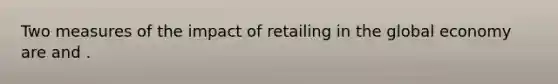 Two measures of the impact of retailing in the global economy are and .