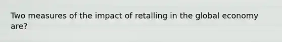 Two measures of the impact of retalling in the global economy are?