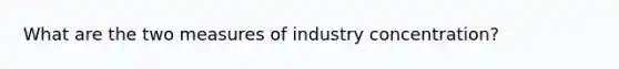 What are the two measures of industry concentration?