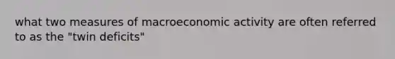 what two measures of macroeconomic activity are often referred to as the "twin deficits"