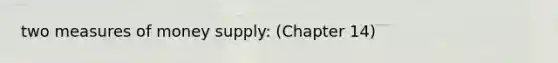 two measures of money supply: (Chapter 14)