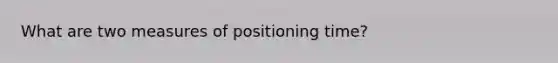 What are two measures of positioning time?